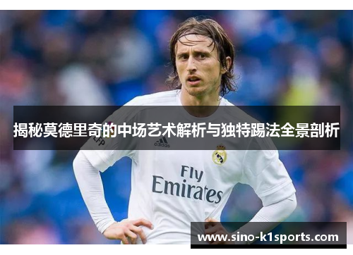 揭秘莫德里奇的中场艺术解析与独特踢法全景剖析