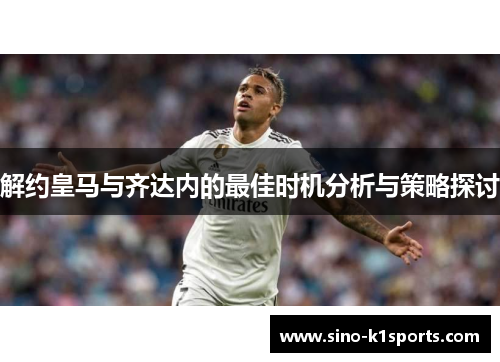 解约皇马与齐达内的最佳时机分析与策略探讨