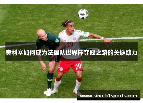 奥利塞如何成为法国队世界杯夺冠之路的关键助力