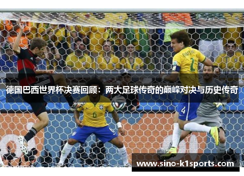 德国巴西世界杯决赛回顾：两大足球传奇的巅峰对决与历史传奇
