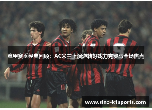 意甲赛季经典回顾：AC米兰上演逆转好戏力克罗马全场焦点