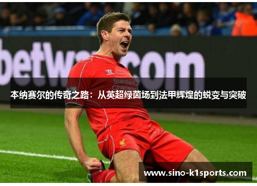 本纳赛尔的传奇之路：从英超绿茵场到法甲辉煌的蜕变与突破