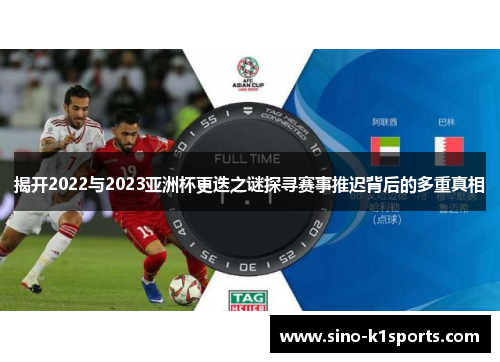 揭开2022与2023亚洲杯更迭之谜探寻赛事推迟背后的多重真相