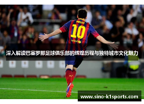 深入解读巴塞罗那足球俱乐部的辉煌历程与独特城市文化魅力