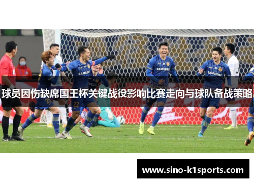 球员因伤缺席国王杯关键战役影响比赛走向与球队备战策略