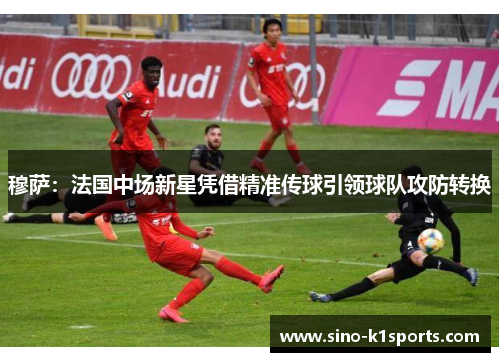 穆萨：法国中场新星凭借精准传球引领球队攻防转换