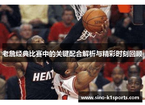 老詹经典比赛中的关键配合解析与精彩时刻回顾