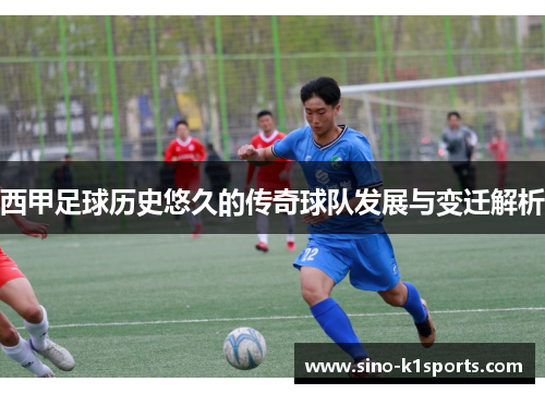 西甲足球历史悠久的传奇球队发展与变迁解析