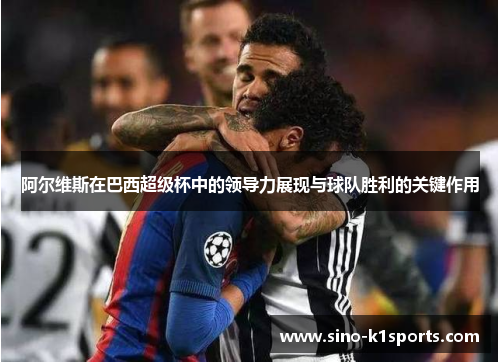 阿尔维斯在巴西超级杯中的领导力展现与球队胜利的关键作用