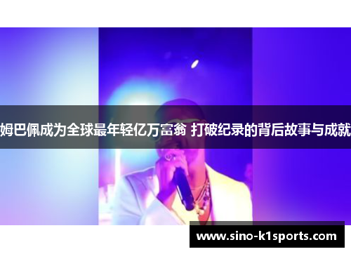 姆巴佩成为全球最年轻亿万富翁 打破纪录的背后故事与成就