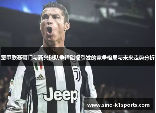 意甲联赛豪门与新兴球队争锋碰撞引发的竞争格局与未来走势分析