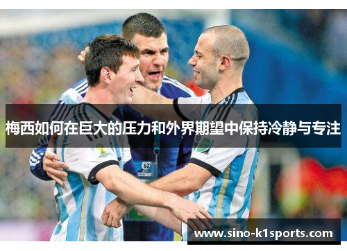 梅西如何在巨大的压力和外界期望中保持冷静与专注