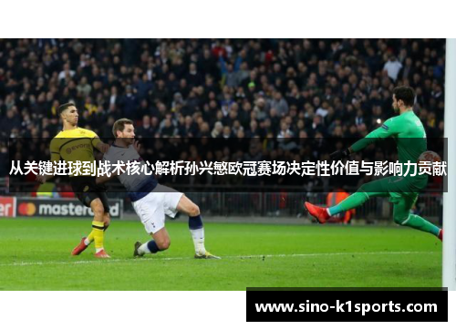 从关键进球到战术核心解析孙兴慜欧冠赛场决定性价值与影响力贡献