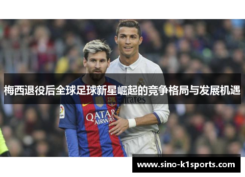 梅西退役后全球足球新星崛起的竞争格局与发展机遇