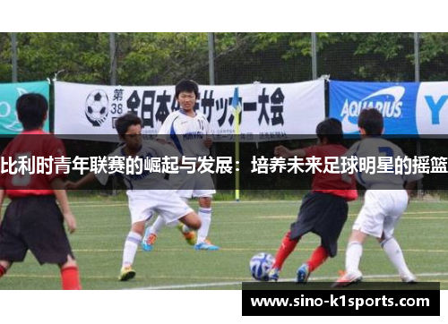 比利时青年联赛的崛起与发展：培养未来足球明星的摇篮