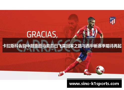 卡拉斯科告别中超重返马竞昔日飞翼回家之路与西甲新赛季期待再起