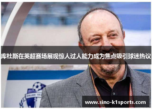 库杜斯在英超赛场展现惊人过人能力成为焦点吸引球迷热议