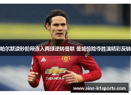 帕尔默读秒阶段连入两球逆转曼联 曼城惊险夺胜演精彩反转