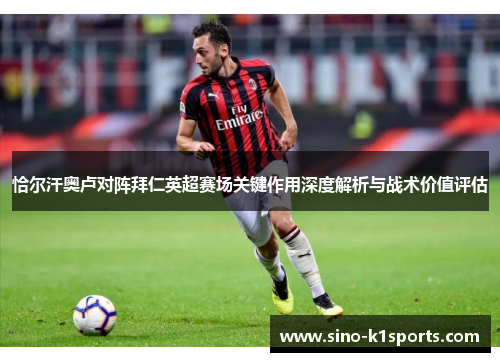 恰尔汗奥卢对阵拜仁英超赛场关键作用深度解析与战术价值评估