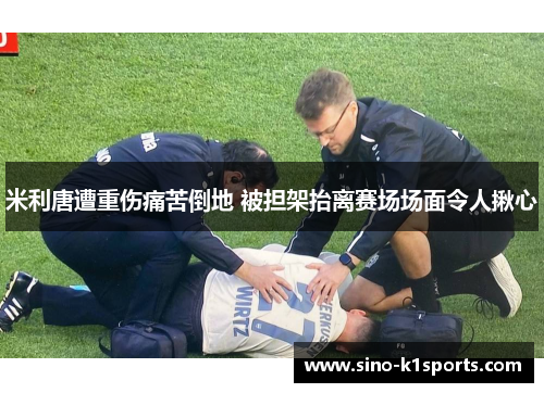 米利唐遭重伤痛苦倒地 被担架抬离赛场场面令人揪心