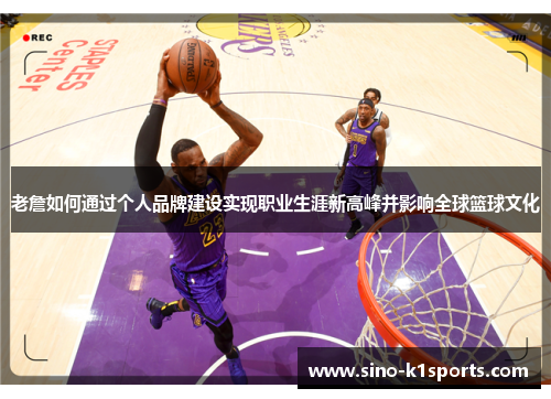 老詹如何通过个人品牌建设实现职业生涯新高峰并影响全球篮球文化