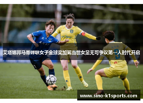 艾塔娜邦马蒂蝉联女子金球奖加冕当世女足无可争议第一人时代开启