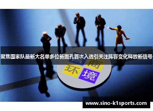 聚焦国家队最新大名单多位新面孔首次入选引关注阵容变化释放新信号 聚焦国家队最新大名单多位新面孔首次入选引关注阵容变化释放新信号