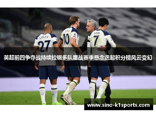 英超前四争夺战持续拉锯多队鏖战赛季悬念迭起积分榜风云变幻
