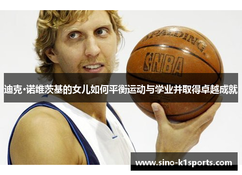 迪克·诺维茨基的女儿如何平衡运动与学业并取得卓越成就